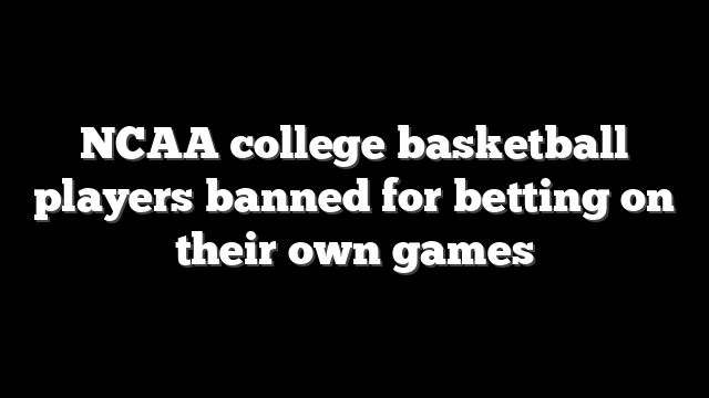 NCAA college basketball players banned for betting on their own games