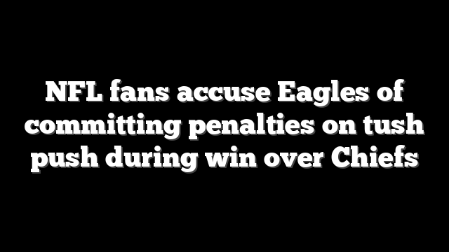 NFL fans accuse Eagles of committing penalties on tush push during win over Chiefs