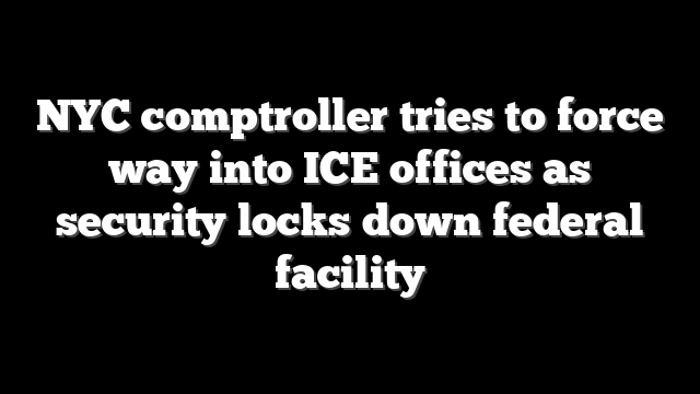 NYC comptroller tries to force way into ICE offices as security locks down federal facility