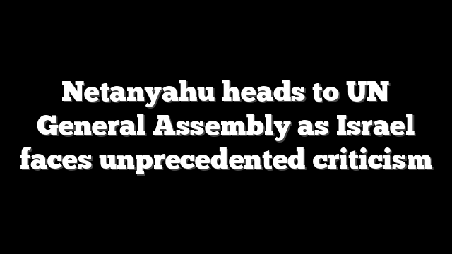Netanyahu heads to UN General Assembly as Israel faces unprecedented criticism