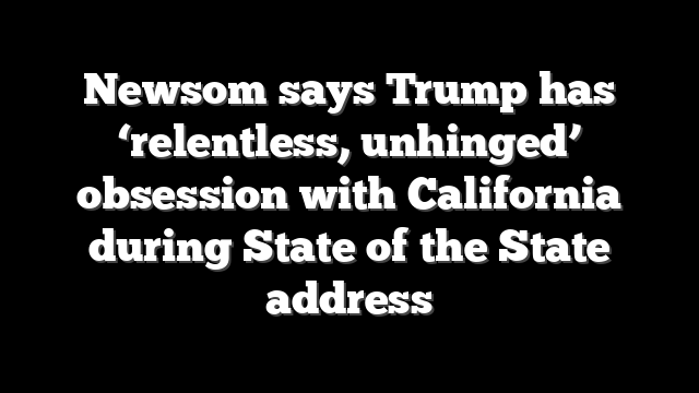Newsom says Trump has ‘relentless, unhinged’ obsession with California during State of the State address