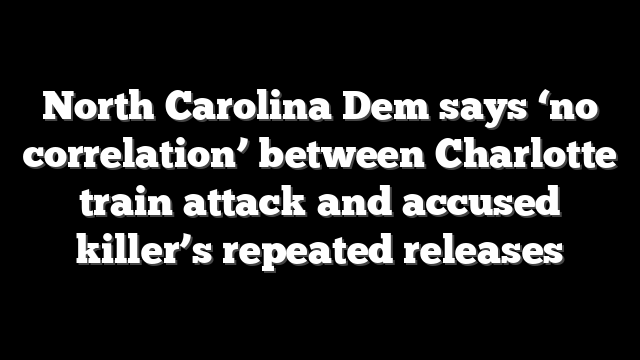 North Carolina Dem says ‘no correlation’ between Charlotte train attack and accused killer’s repeated releases