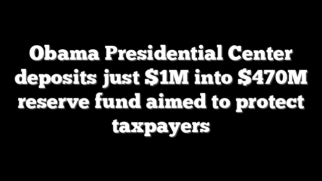 Obama Presidential Center deposits just $1M into $470M reserve fund aimed to protect taxpayers