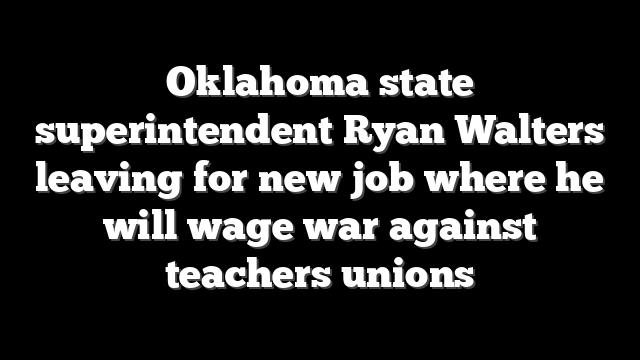 Oklahoma state superintendent Ryan Walters leaving for new job where he will wage war against teachers unions