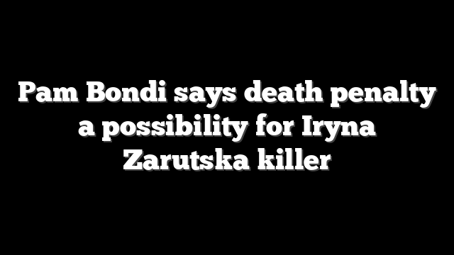 Pam Bondi says death penalty a possibility for Iryna Zarutska killer