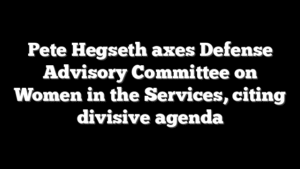 Pete Hegseth axes Defense Advisory Committee on Women in the Services, citing divisive agenda