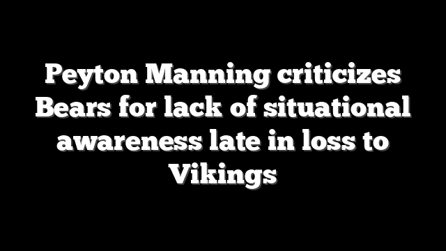 Peyton Manning criticizes Bears for lack of situational awareness late in loss to Vikings