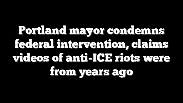 Portland mayor condemns federal intervention, claims videos of anti-ICE riots were from years ago
