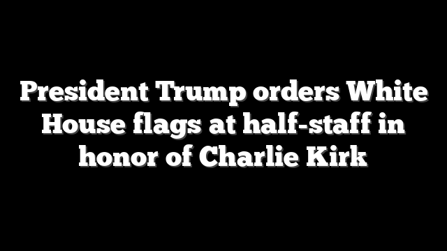 President Trump orders White House flags at half-staff in honor of Charlie Kirk