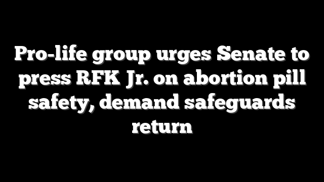 Pro-life group urges Senate to press RFK Jr. on abortion pill safety, demand safeguards return
