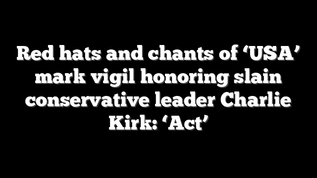 Red hats and chants of ‘USA’ mark vigil honoring slain conservative leader Charlie Kirk: ‘Act’