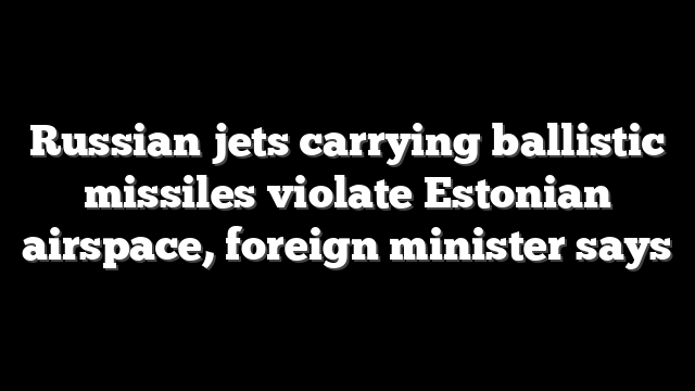 Russian jets carrying ballistic missiles violate Estonian airspace, foreign minister says