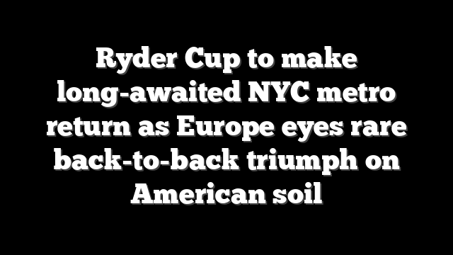 Ryder Cup to make long-awaited NYC metro return as Europe eyes rare back-to-back triumph on American soil