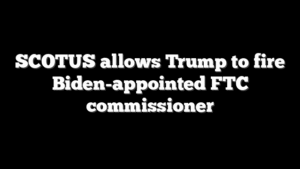 SCOTUS allows Trump to fire Biden-appointed FTC commissioner