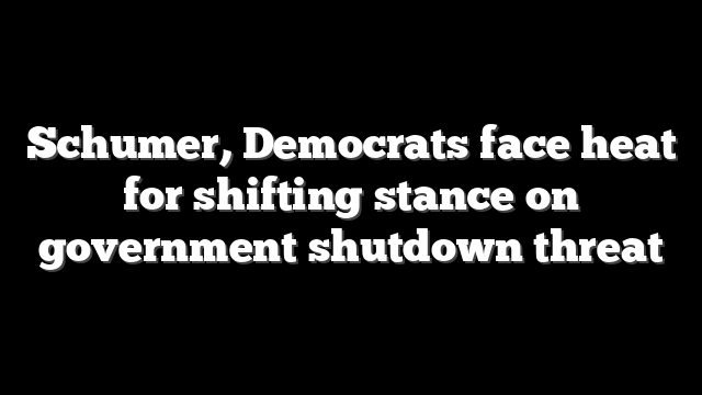 Schumer, Democrats face heat for shifting stance on government shutdown threat