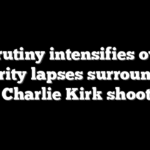 Scrutiny intensifies over security lapses surrounding the Charlie Kirk shooting