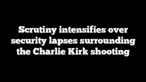 Scrutiny intensifies over security lapses surrounding the Charlie Kirk shooting