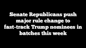 Senate Republicans push major rule change to fast-track Trump nominees in batches this week