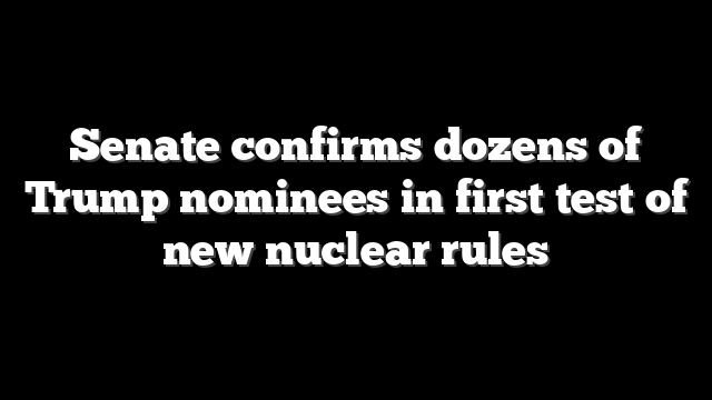 Senate confirms dozens of Trump nominees in first test of new nuclear rules