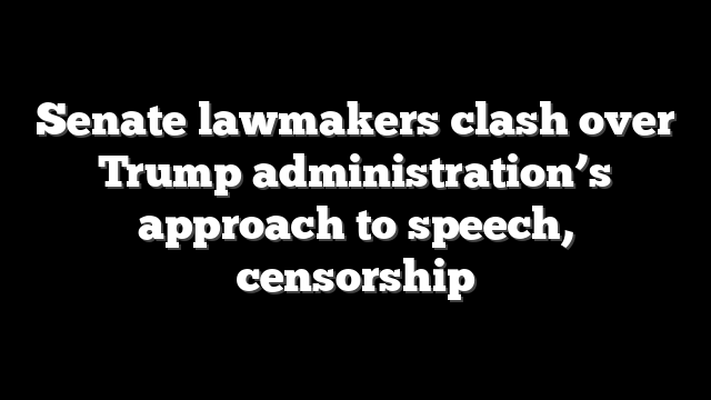 Senate lawmakers clash over Trump administration’s approach to speech, censorship