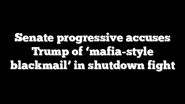 Senate progressive accuses Trump of ‘mafia-style blackmail’ in shutdown fight
