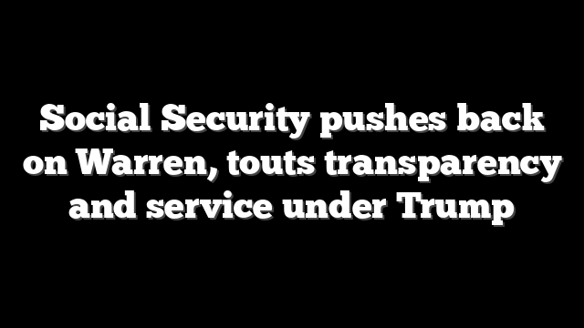Social Security pushes back on Warren, touts transparency and service under Trump