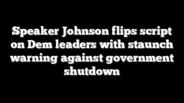 Speaker Johnson flips script on Dem leaders with staunch warning against government shutdown