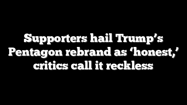 Supporters hail Trump’s Pentagon rebrand as ‘honest,’ critics call it reckless