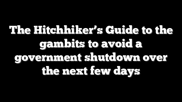 The Hitchhiker’s Guide to the gambits to avoid a government shutdown over the next few days