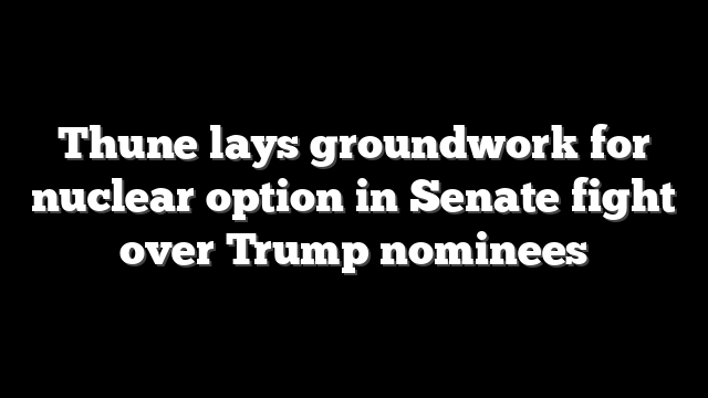 Thune lays groundwork for nuclear option in Senate fight over Trump nominees