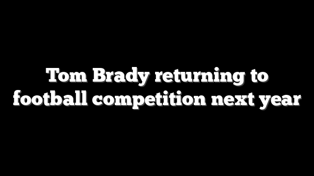 Tom Brady returning to football competition next year