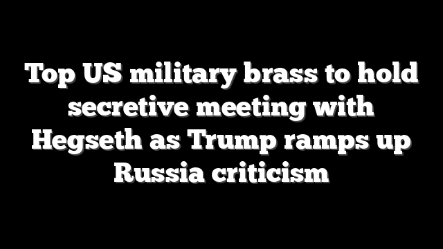 Top US military brass to hold secretive meeting with Hegseth as Trump ramps up Russia criticism
