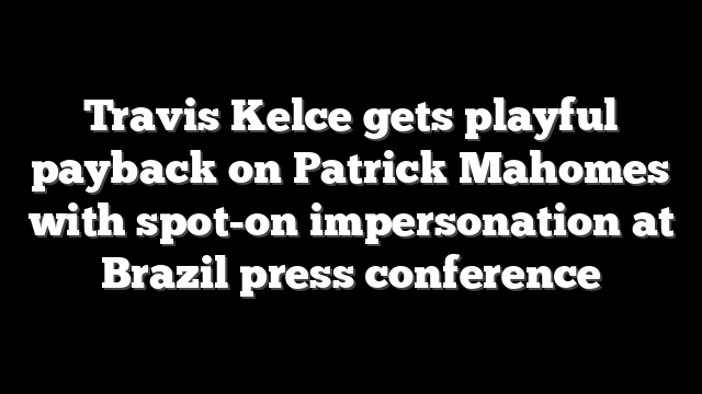 Travis Kelce gets playful payback on Patrick Mahomes with spot-on impersonation at Brazil press conference