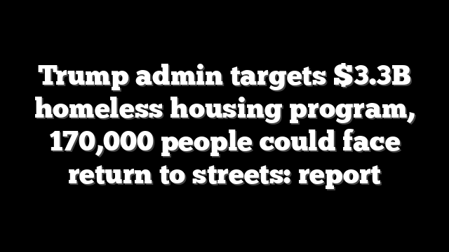 Trump admin targets $3.3B homeless housing program, 170,000 people could face return to streets: report