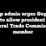Trump admin urges Supreme Court to allow president to fire Federal Trade Commission member