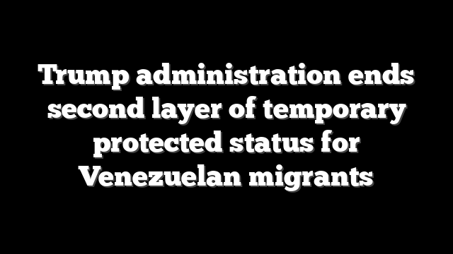 Trump administration ends second layer of temporary protected status for Venezuelan migrants
