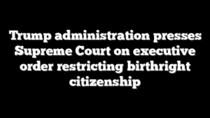 Trump administration presses Supreme Court on executive order restricting birthright citizenship