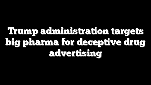 Trump administration targets big pharma for deceptive drug advertising