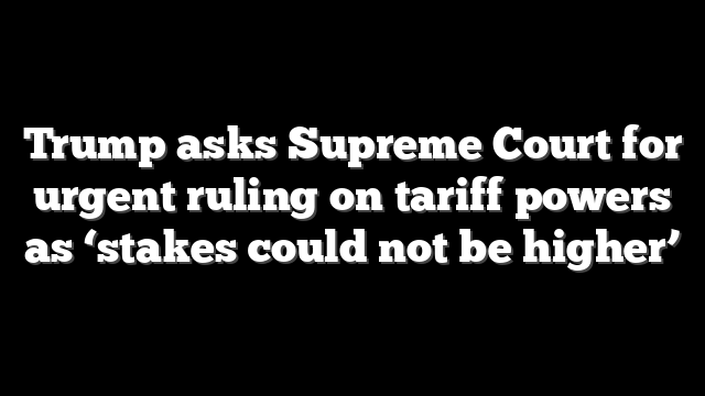 Trump asks Supreme Court for urgent ruling on tariff powers as ‘stakes could not be higher’