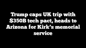 Trump caps UK trip with $350B tech pact, heads to Arizona for Kirk’s memorial service