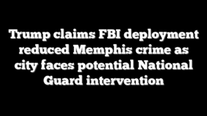 Trump claims FBI deployment reduced Memphis crime as city faces potential National Guard intervention
