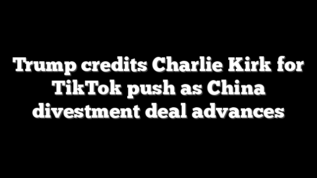 Trump credits Charlie Kirk for TikTok push as China divestment deal advances