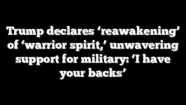 Trump declares ‘reawakening’ of ‘warrior spirit,’ unwavering support for military: ‘I have your backs’