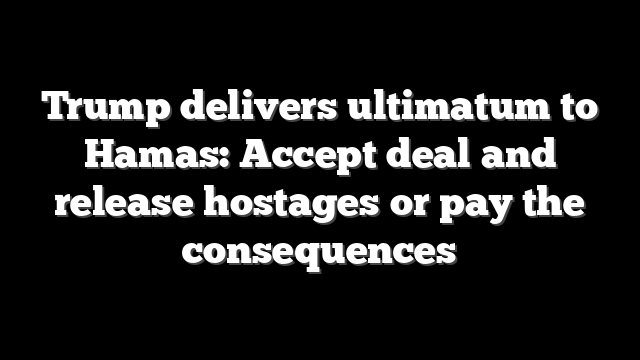 Trump delivers ultimatum to Hamas: Accept deal and release hostages or pay the consequences