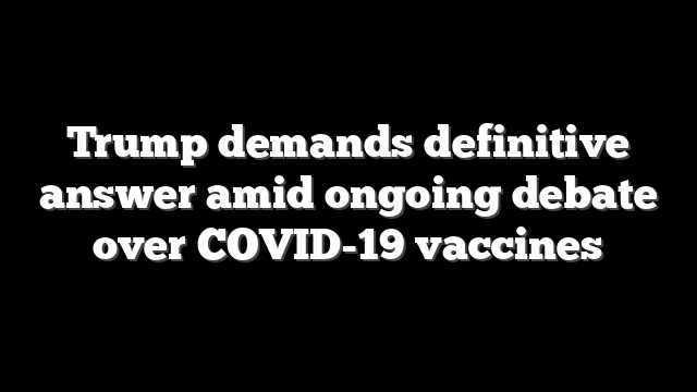 Trump demands definitive answer amid ongoing debate over COVID-19 vaccines