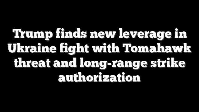 Trump finds new leverage in Ukraine fight with Tomahawk threat and long-range strike authorization