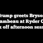Trump greets Bryson DeChambeau at Ryder Cup to kick off afternoon session