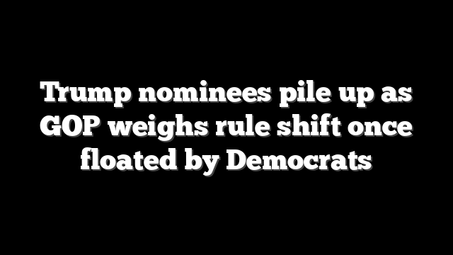 Trump nominees pile up as GOP weighs rule shift once floated by Democrats