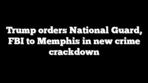 Trump orders National Guard, FBI to Memphis in new crime crackdown