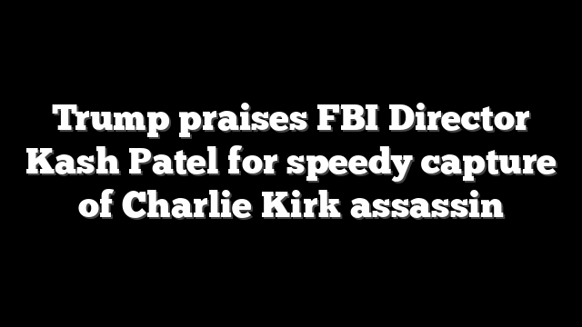 Trump praises FBI Director Kash Patel for speedy capture of Charlie Kirk assassin